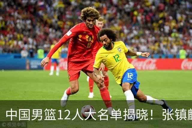 中国男篮12人大名单揭晓！张镇麟落选，崔永熙成功晋级