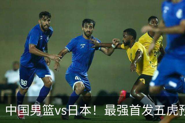 中国男篮vs日本！最强首发五虎预测：郭士强大变阵，三新星领衔