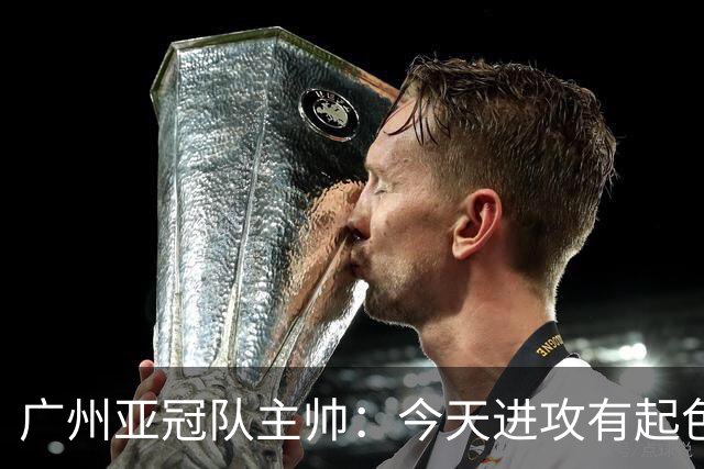 广州亚冠队主帅：今天进攻有起色 队员已进步很多