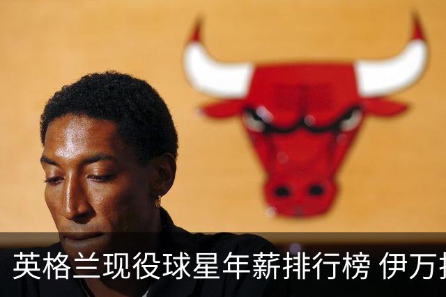英格兰现役球星年薪排行榜 伊万托尼居首凯恩第二